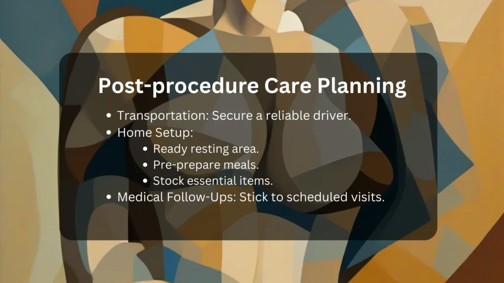 post procedure care planning for breast lift. Transportation: Secure a reliable driver.Home Setup:Ready resting area.Pre-prepare meals.Stock essential items.Medical Follow-Ups: Stick to scheduled visits.